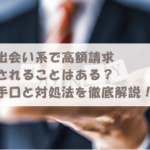 出会い系で高額請求されることはある？手口と対処法を徹底解説！